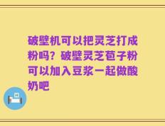 破壁机可以把灵芝打成粉吗？破壁灵芝苞子粉可以加入豆浆一起做酸奶吧