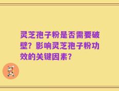 灵芝孢子粉是否需要破壁？影响灵芝孢子粉功效的关键因素？