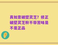 真如意破壁灵芝？修正破壁灵芝粉不带苦味是不是正品