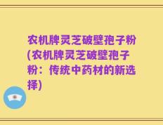 农机牌灵芝破壁孢子粉(农机牌灵芝破壁孢子粉：传统中药材的新选择)