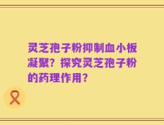 灵芝孢子粉抑制血小板凝聚？探究灵芝孢子粉的药理作用？