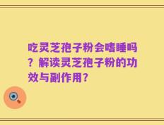吃灵芝孢子粉会嗜睡吗？解读灵芝孢子粉的功效与副作用？