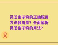 灵芝孢子粉的正确服用方法和用量？全面解析灵芝孢子粉的用法？