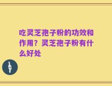 吃灵芝孢子粉的功效和作用？灵芝孢子粉有什么好处
