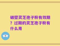 破壁灵芝孢子粉有效期？过期的灵芝孢子粉有什么用