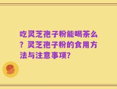 吃灵芝孢子粉能喝茶么？灵芝孢子粉的食用方法与注意事项？