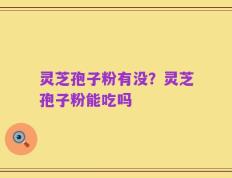 灵芝孢子粉有没？灵芝孢子粉能吃吗