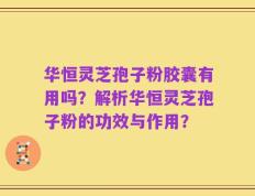 华恒灵芝孢子粉胶囊有用吗？解析华恒灵芝孢子粉的功效与作用？