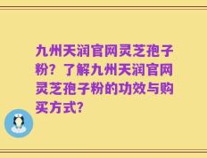 九州天润官网灵芝孢子粉？了解九州天润官网灵芝孢子粉的功效与购买方式？