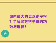 国内最大的灵芝孢子粉？了解灵芝孢子粉的功效与选择？
