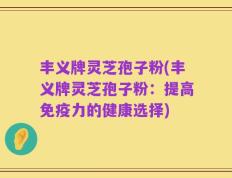 丰义牌灵芝孢子粉(丰义牌灵芝孢子粉：提高免疫力的健康选择)