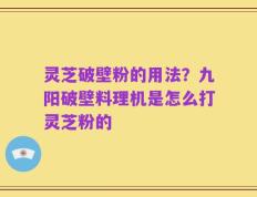 灵芝破壁粉的用法？九阳破壁料理机是怎么打灵芝粉的
