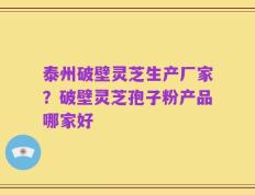 泰州破壁灵芝生产厂家？破壁灵芝孢子粉产品哪家好
