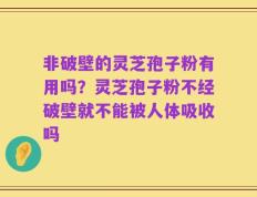 非破壁的灵芝孢子粉有用吗？灵芝孢子粉不经破壁就不能被人体吸收吗