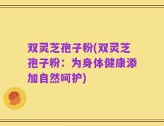 双灵芝孢子粉(双灵芝孢子粉：为身体健康添加自然呵护)