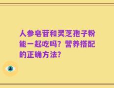 人参皂苷和灵芝孢子粉能一起吃吗？营养搭配的正确方法？