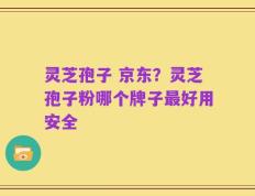 灵芝孢子 京东？灵芝孢子粉哪个牌子最好用安全