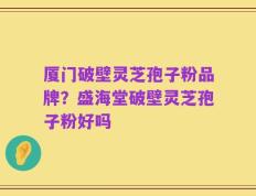 厦门破壁灵芝孢子粉品牌？盛海堂破壁灵芝孢子粉好吗