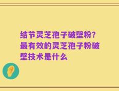 结节灵芝孢子破壁粉？最有效的灵芝孢子粉破壁技术是什么