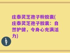 庄泰灵芝孢子粉胶囊(庄泰灵芝孢子胶囊：自然护健，令身心充满活力)