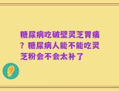 糖尿病吃破壁灵芝胃痛？糖尿病人能不能吃灵芝粉会不会太补了