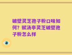 破壁灵芝孢子粉口味如何？赋汤亭灵芝破壁孢子粉怎么样