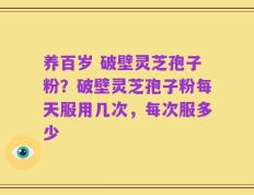 养百岁 破壁灵芝孢子粉？破壁灵芝孢子粉每天服用几次，每次服多少