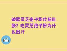 破壁灵芝孢子粉吃后肚胀？吃灵芝孢子粉为什么出汗