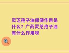 灵芝孢子油保健作用是什么？广药灵芝孢子油有什么作用呀