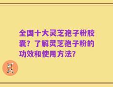 全国十大灵芝孢子粉胶囊？了解灵芝孢子粉的功效和使用方法？