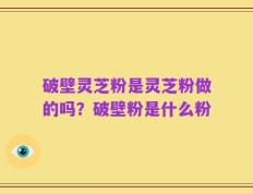破壁灵芝粉是灵芝粉做的吗？破壁粉是什么粉