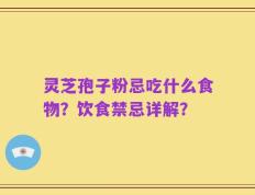 灵芝孢子粉忌吃什么食物？饮食禁忌详解？