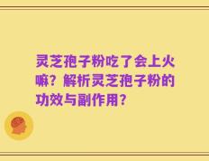 灵芝孢子粉吃了会上火嘛？解析灵芝孢子粉的功效与副作用？