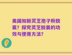 美国如新灵芝孢子粉胶囊？探究灵芝胶囊的功效与使用方法？