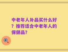 中老年人补品买什么好？推荐适合中老年人的保健品？
