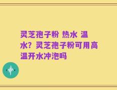 灵芝孢子粉 热水 温水？灵芝孢子粉可用高温开水冲泡吗