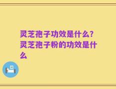 灵芝孢子功效是什么？灵芝孢子粉的功效是什么