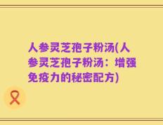 人参灵芝孢子粉汤(人参灵芝孢子粉汤：增强免疫力的秘密配方)
