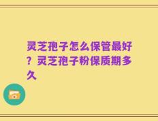 灵芝孢子怎么保管最好？灵芝孢子粉保质期多久