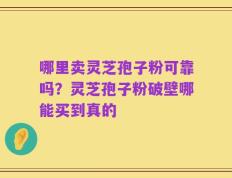哪里卖灵芝孢子粉可靠吗？灵芝孢子粉破壁哪能买到真的