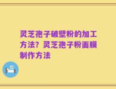 灵芝孢子破壁粉的加工方法？灵芝孢子粉面膜制作方法