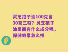 灵芝孢子油100克含30克三萜？灵芝孢子油里面有什么成分呢，保健效果怎么样