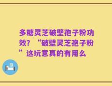 多糖灵芝破壁孢子粉功效？“破壁灵芝孢子粉”这玩意真的有用么