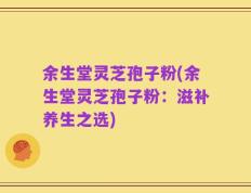 余生堂灵芝孢子粉(余生堂灵芝孢子粉：滋补养生之选)