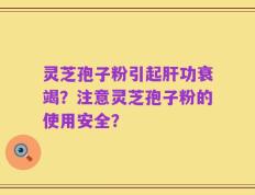 灵芝孢子粉引起肝功衰竭？注意灵芝孢子粉的使用安全？