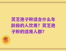灵芝孢子粉适合什么年龄段的人饮用？灵芝孢子粉的适用人群？