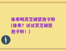 体寒喝灵芝破壁孢子粉(体寒？试试灵芝破壁孢子粉！)