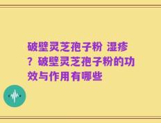 破壁灵芝孢子粉 湿疹？破壁灵芝孢子粉的功效与作用有哪些