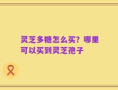 灵芝多糖怎么买？哪里可以买到灵芝孢子