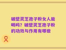 破壁灵芝孢子粉女人能喝吗？破壁灵芝孢子粉的功效与作用有哪些